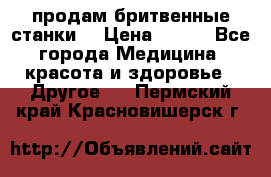  продам бритвенные станки  › Цена ­ 400 - Все города Медицина, красота и здоровье » Другое   . Пермский край,Красновишерск г.